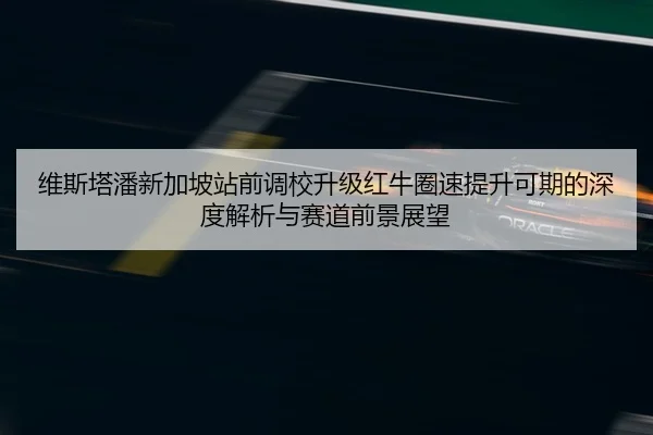 维斯塔潘新加坡站前调校升级红牛圈速提升可期的深度解析与赛道前景展望