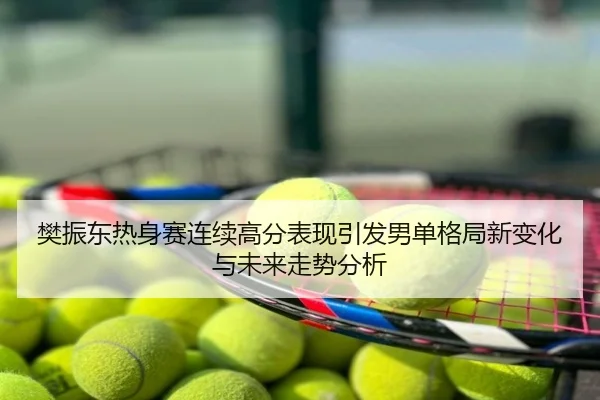 樊振东热身赛连续高分表现引发男单格局新变化与未来走势分析