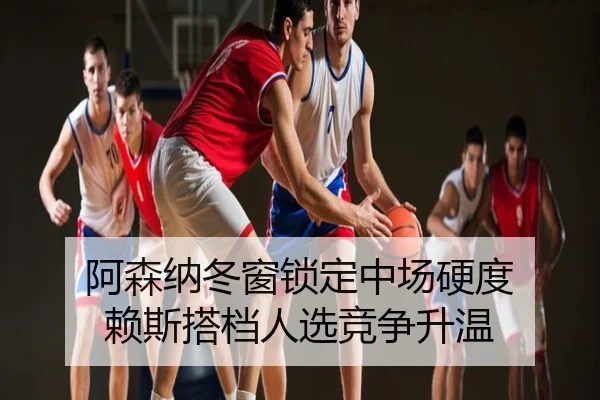 阿森纳冬窗锁定中场硬度 赖斯搭档人选竞争升温