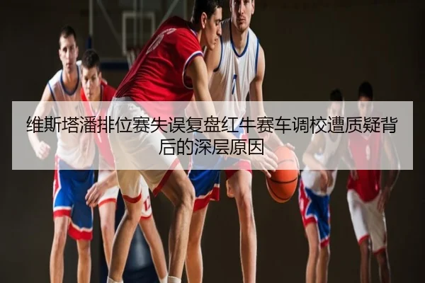 维斯塔潘排位赛失误复盘红牛赛车调校遭质疑背后的深层原因