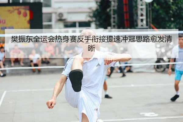 樊振东全运会热身赛反手衔接提速冲冠思路愈发清晰