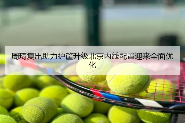 周琦复出助力护筐升级北京内线配置迎来全面优化