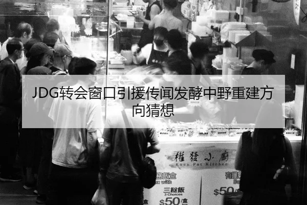 JDG转会窗口引援传闻发酵中野重建方向猜想