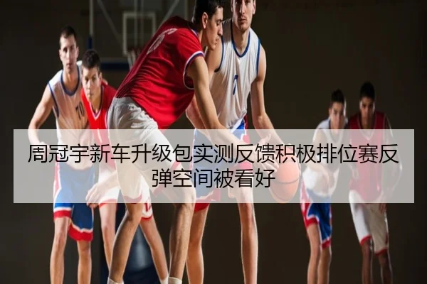 周冠宇新车升级包实测反馈积极排位赛反弹空间被看好
